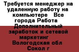 Требуется менеджер на удаленную работу на компьютере - Все города Работа » Дополнительный заработок и сетевой маркетинг   . Вологодская обл.,Сокол г.